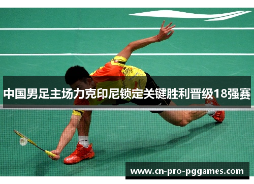 中国男足主场力克印尼锁定关键胜利晋级18强赛 中国男足主场力克印尼锁定关键胜利晋级18强赛