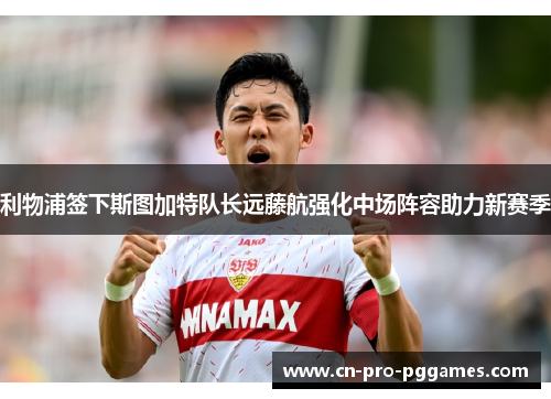 利物浦签下斯图加特队长远藤航强化中场阵容助力新赛季 利物浦签下斯图加特队长远藤航强化中场阵容助力新赛季