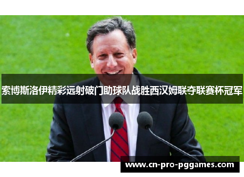 索博斯洛伊精彩远射破门助球队战胜西汉姆联夺联赛杯冠军 索博斯洛伊精彩远射破门助球队战胜西汉姆联夺联赛杯冠军