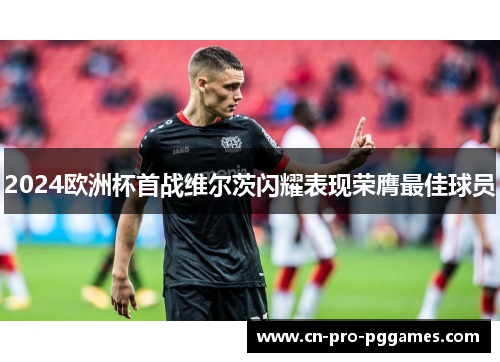 2024欧洲杯首战维尔茨闪耀表现荣膺最佳球员