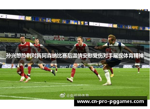 孙兴慜热刺对阵阿森纳比赛后温情安慰受伤对手展现体育精神 孙兴慜热刺对阵阿森纳比赛后温情安慰受伤对手展现体育精神
